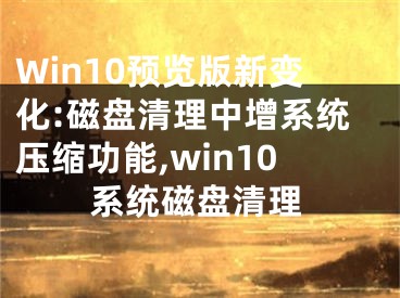 Win10預覽版新變化:磁盤清理中增系統(tǒng)壓縮功能,win10系統(tǒng)磁盤清理