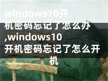 windows10開機密碼忘記了怎么辦 ,windows10開機密碼忘記了怎么開機