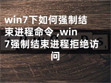 win7下如何強(qiáng)制結(jié)束進(jìn)程命令 ,win7強(qiáng)制結(jié)束進(jìn)程拒絕訪問