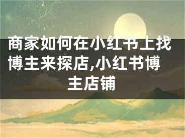 商家如何在小紅書上找博主來探店,小紅書博主店鋪