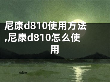 尼康d810使用方法,尼康d810怎么使用