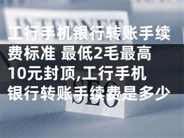 工行手機銀行轉賬手續(xù)費標準 最低2毛最高10元封頂,工行手機銀行轉賬手續(xù)費是多少