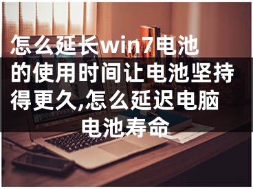 怎么延長(zhǎng)win7電池的使用時(shí)間讓電池堅(jiān)持得更久,怎么延遲電腦電池壽命