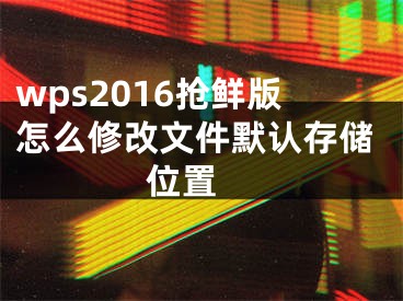 wps2016搶鮮版怎么修改文件默認(rèn)存儲(chǔ)位置 