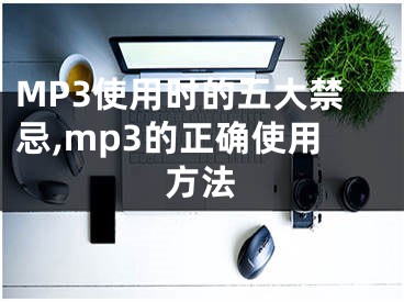 MP3使用時(shí)的五大禁忌,mp3的正確使用方法