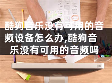 酷狗音樂沒有可用的音頻設備怎么辦,酷狗音樂沒有可用的音頻嗎