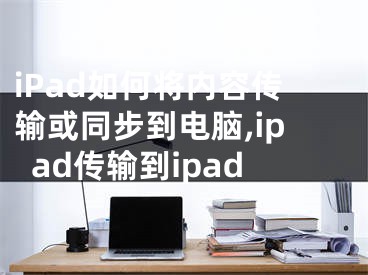 iPad如何將內(nèi)容傳輸或同步到電腦,ipad傳輸?shù)絠pad