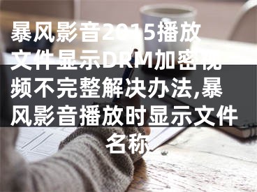 暴風(fēng)影音2015播放文件顯示DRM加密視頻不完整解決辦法,暴風(fēng)影音播放時顯示文件名稱