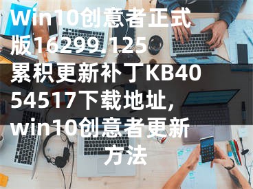 Win10創(chuàng)意者正式版16299.125累積更新補(bǔ)丁KB4054517下載地址,win10創(chuàng)意者更新方法