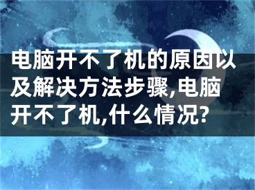 電腦開(kāi)不了機(jī)的原因以及解決方法步驟,電腦開(kāi)不了機(jī),什么情況?