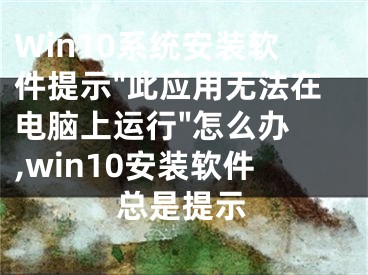 Win10系統(tǒng)安裝軟件提示"此應(yīng)用無法在電腦上運(yùn)行"怎么辦 ,win10安裝軟件總是提示