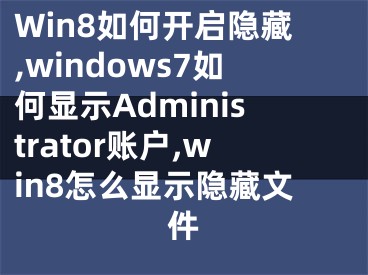 Win8如何開啟隱藏,windows7如何顯示Administrator賬戶,win8怎么顯示隱藏文件