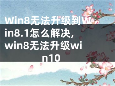 Win8無法升級到Win8.1怎么解決,win8無法升級win10