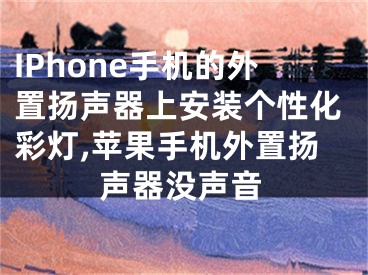 IPhone手機的外置揚聲器上安裝個性化彩燈,蘋果手機外置揚聲器沒聲音