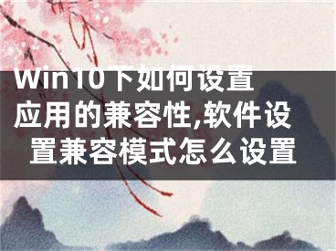 Win10下如何設(shè)置應(yīng)用的兼容性,軟件設(shè)置兼容模式怎么設(shè)置