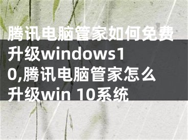 騰訊電腦管家如何免費升級windows10,騰訊電腦管家怎么升級win 10系統(tǒng)