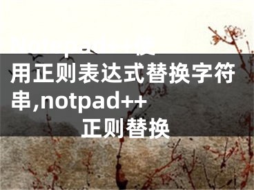 Notepad++使用正則表達(dá)式替換字符串,notpad++正則替換