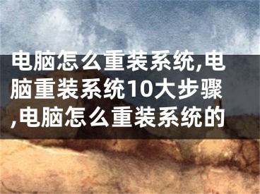 電腦怎么重裝系統(tǒng),電腦重裝系統(tǒng)10大步驟,電腦怎么重裝系統(tǒng)的