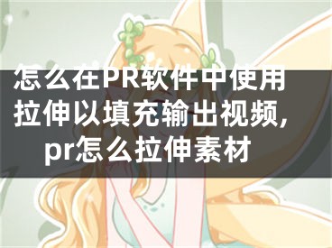 怎么在PR軟件中使用拉伸以填充輸出視頻,pr怎么拉伸素材