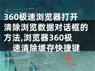 360極速瀏覽器打開清除瀏覽數(shù)據(jù)對(duì)話框的方法,瀏覽器360極速清除緩存快捷鍵