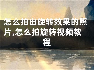 怎么拍出旋轉(zhuǎn)效果的照片,怎么拍旋轉(zhuǎn)視頻教程