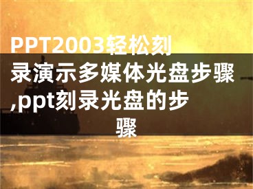 PPT2003輕松刻錄演示多媒體光盤步驟,ppt刻錄光盤的步驟