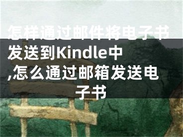 怎樣通過郵件將電子書發(fā)送到Kindle中,怎么通過郵箱發(fā)送電子書