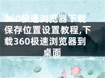 360極速瀏覽器下載保存位置設(shè)置教程,下載360極速瀏覽器到桌面