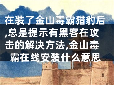 在裝了金山毒霸獵豹后,總是提示有黑客在攻擊的解決方法,金山毒霸在線安裝什么意思