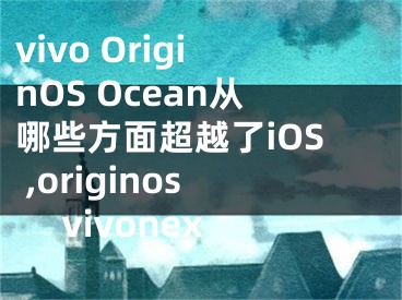 vivo OriginOS Ocean從哪些方面超越了iOS ,originos vivonex