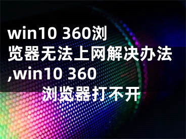 win10 360瀏覽器無法上網(wǎng)解決辦法,win10 360瀏覽器打不開