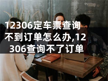 12306定車票查詢不到訂單怎么辦,12306查詢不了訂單