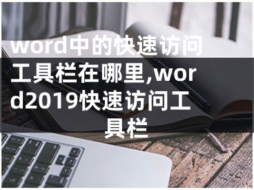 word中的快速訪問工具欄在哪里,word2019快速訪問工具欄