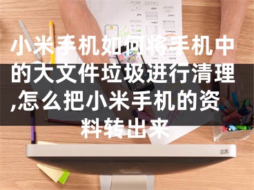 小米手機如何將手機中的大文件垃圾進(jìn)行清理,怎么把小米手機的資料轉(zhuǎn)出來