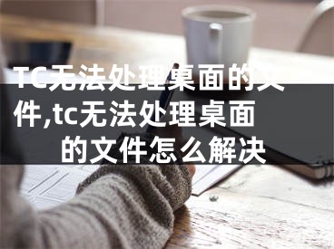 TC無(wú)法處理桌面的文件,tc無(wú)法處理桌面的文件怎么解決