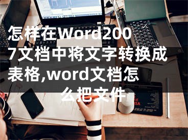 怎樣在Word2007文檔中將文字轉(zhuǎn)換成表格,word文檔怎么把文件