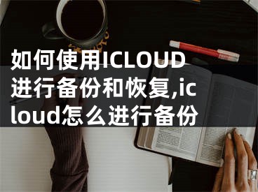 如何使用ICLOUD進(jìn)行備份和恢復(fù),icloud怎么進(jìn)行備份