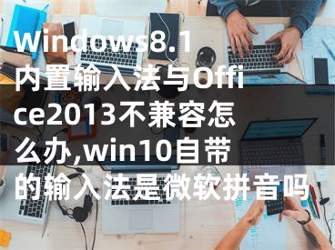 Windows8.1內(nèi)置輸入法與Office2013不兼容怎么辦,win10自帶的輸入法是微軟拼音嗎