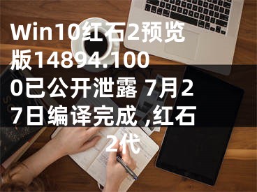 Win10紅石2預(yù)覽版14894.1000已公開(kāi)泄露 7月27日編譯完成 ,紅石2代