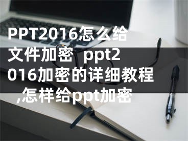 PPT2016怎么給文件加密  ppt2016加密的詳細教程,怎樣給ppt加密