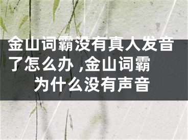 金山詞霸沒有真人發(fā)音了怎么辦 ,金山詞霸為什么沒有聲音