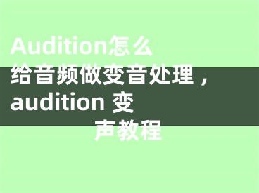 Audition怎么給音頻做變音處理 ,audition 變聲教程