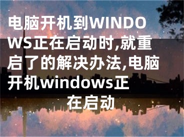 電腦開機到WINDOWS正在啟動時,就重啟了的解決辦法,電腦開機windows正在啟動