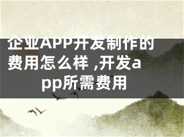 企業(yè)APP開(kāi)發(fā)制作的費(fèi)用怎么樣 ,開(kāi)發(fā)app所需費(fèi)用