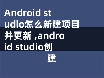 Android studio怎么新建項目并更新 ,android studio創(chuàng)建