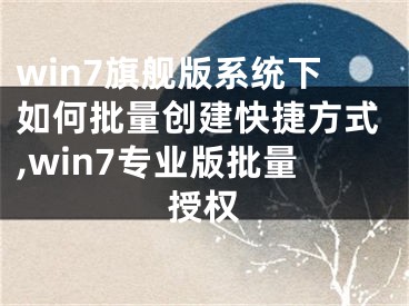 win7旗艦版系統(tǒng)下如何批量創(chuàng)建快捷方式,win7專業(yè)版批量授權(quán)