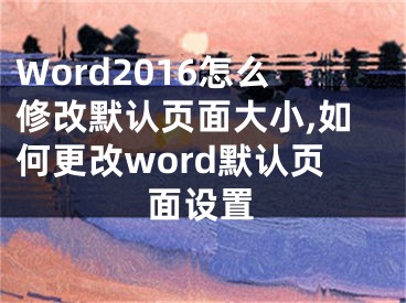 Word2016怎么修改默認(rèn)頁面大小,如何更改word默認(rèn)頁面設(shè)置