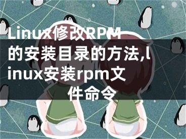 Linux修改RPM的安裝目錄的方法,linux安裝rpm文件命令