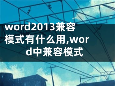 word2013兼容模式有什么用,word中兼容模式