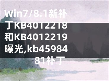 Win7/8.1新補丁KB4012218和KB4012219曝光,kb4598481補丁